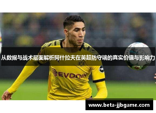 从数据与战术层面解析阿什拉夫在英超防守端的真实价值与影响力