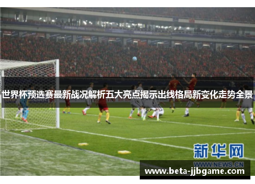 世界杯预选赛最新战况解析五大亮点揭示出线格局新变化走势全景 世界杯预选赛最新战况解析五大亮点揭示出线格局新变化走势全景