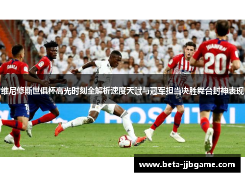 维尼修斯世俱杯高光时刻全解析速度天赋与冠军担当决胜舞台封神表现 维尼修斯世俱杯高光时刻全解析速度天赋与冠军担当决胜舞台封神表现