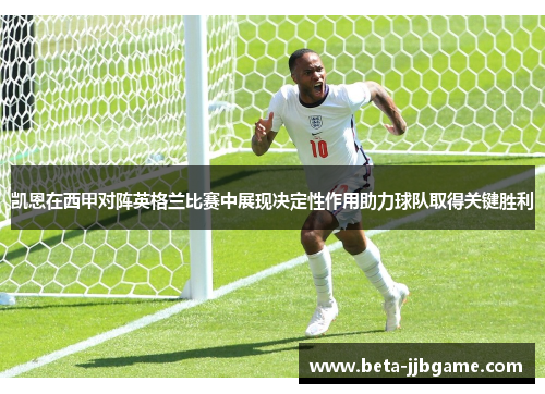 凯恩在西甲对阵英格兰比赛中展现决定性作用助力球队取得关键胜利