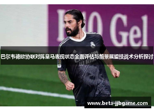 巴尔韦德欧协联对阵皇马表现状态全面评估与前景展望技战术分析探讨