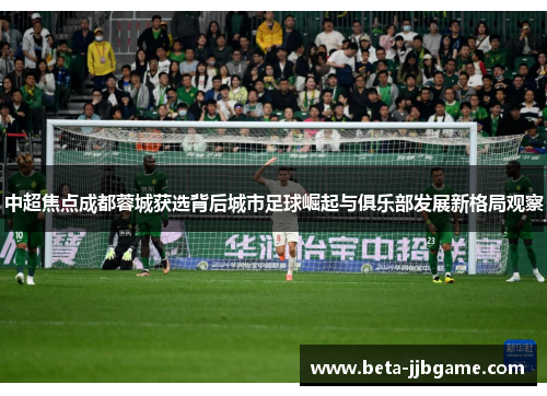 中超焦点成都蓉城获选背后城市足球崛起与俱乐部发展新格局观察