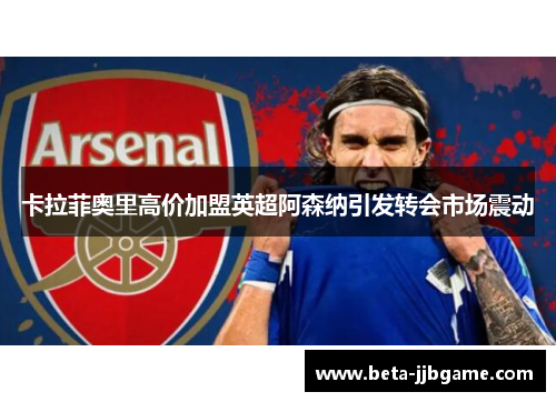 卡拉菲奥里高价加盟英超阿森纳引发转会市场震动