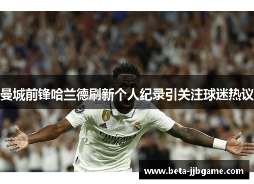 曼城前锋哈兰德刷新个人纪录引关注球迷热议 曼城前锋哈兰德刷新个人纪录引关注球迷热议