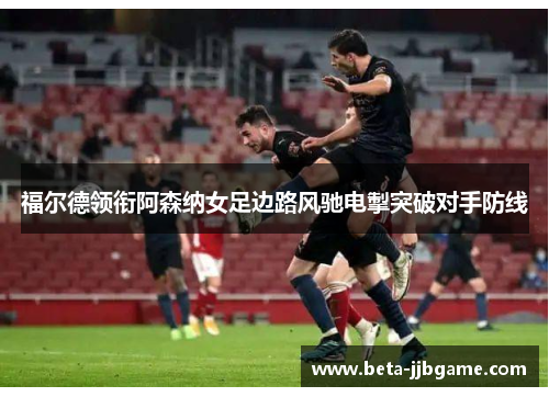 福尔德领衔阿森纳女足边路风驰电掣突破对手防线 福尔德领衔阿森纳女足边路风驰电掣突破对手防线
