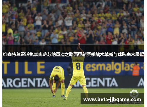 维森特莫雷诺执掌奥萨苏纳重建之路西甲新赛季战术革新与球队未来展望