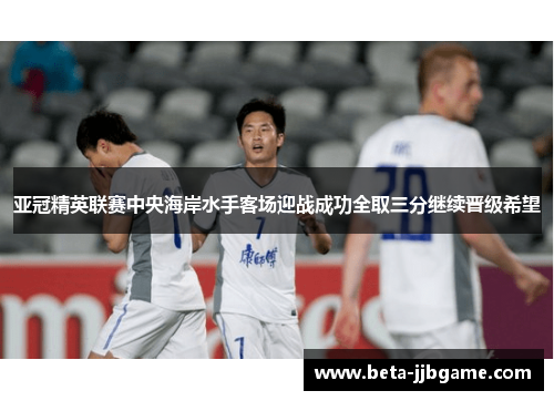 亚冠精英联赛中央海岸水手客场迎战成功全取三分继续晋级希望 亚冠精英联赛中央海岸水手客场迎战成功全取三分继续晋级希望