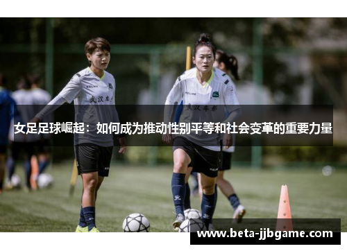 女足足球崛起:如何成为推动性别平等和社会变革的重要力量 女足足球崛起:如何成为推动性别平等和社会变革的重要力量