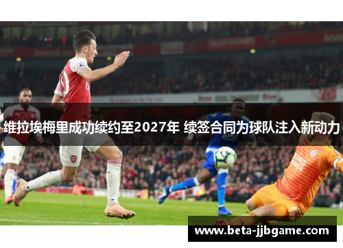 维拉埃梅里成功续约至2027年 续签合同为球队注入新动力 维拉埃梅里成功续约至2027年 续签合同为球队注入新动力