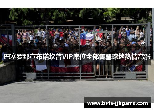巴塞罗那宣布诺坎普VIP席位全部售罄球迷热情高涨 巴塞罗那宣布诺坎普VIP席位全部售罄球迷热情高涨