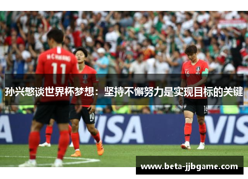 孙兴慜谈世界杯梦想:坚持不懈努力是实现目标的关键 孙兴慜谈世界杯梦想:坚持不懈努力是实现目标的关键