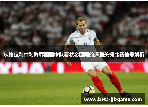 从格拉利什对阵韩国国家队看状态回暖的多重关键比赛信号解析