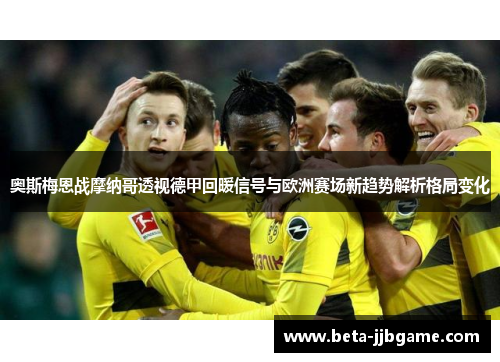 奥斯梅恩战摩纳哥透视德甲回暖信号与欧洲赛场新趋势解析格局变化 奥斯梅恩战摩纳哥透视德甲回暖信号与欧洲赛场新趋势解析格局变化