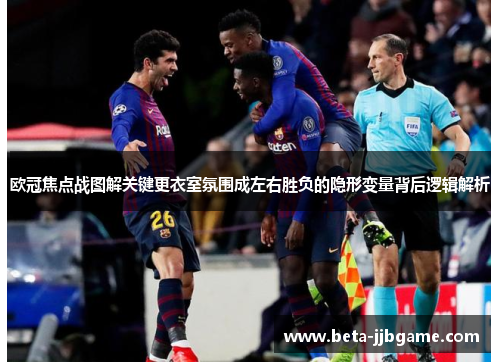 欧冠焦点战图解关键更衣室氛围成左右胜负的隐形变量背后逻辑解析 欧冠焦点战图解关键更衣室氛围成左右胜负的隐形变量背后逻辑解析